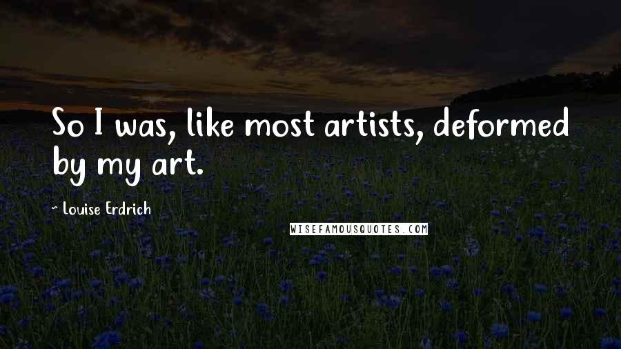 Louise Erdrich Quotes: So I was, like most artists, deformed by my art.