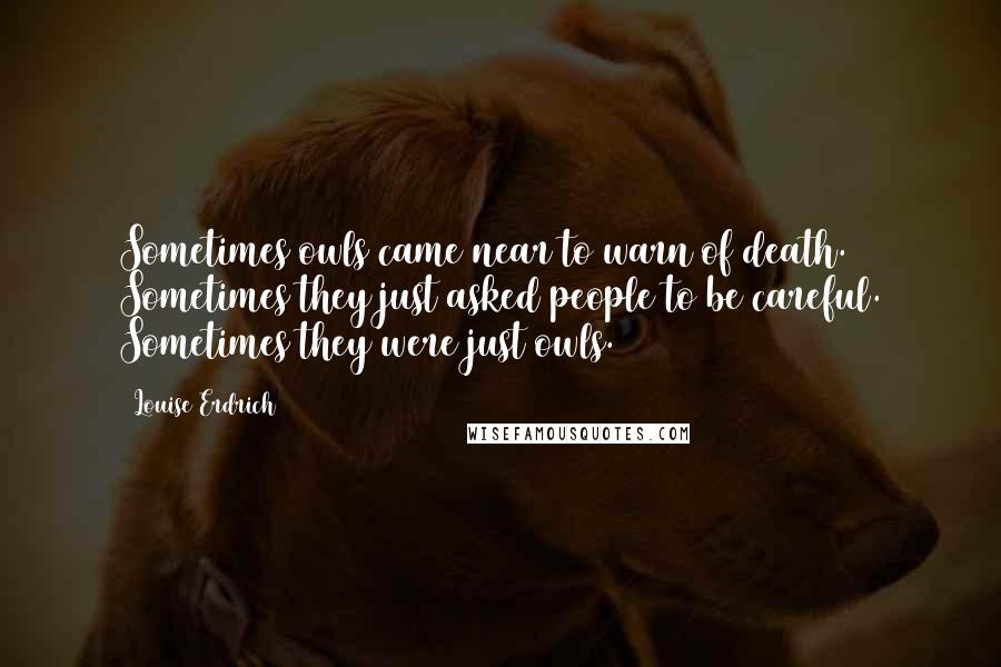 Louise Erdrich Quotes: Sometimes owls came near to warn of death. Sometimes they just asked people to be careful. Sometimes they were just owls.