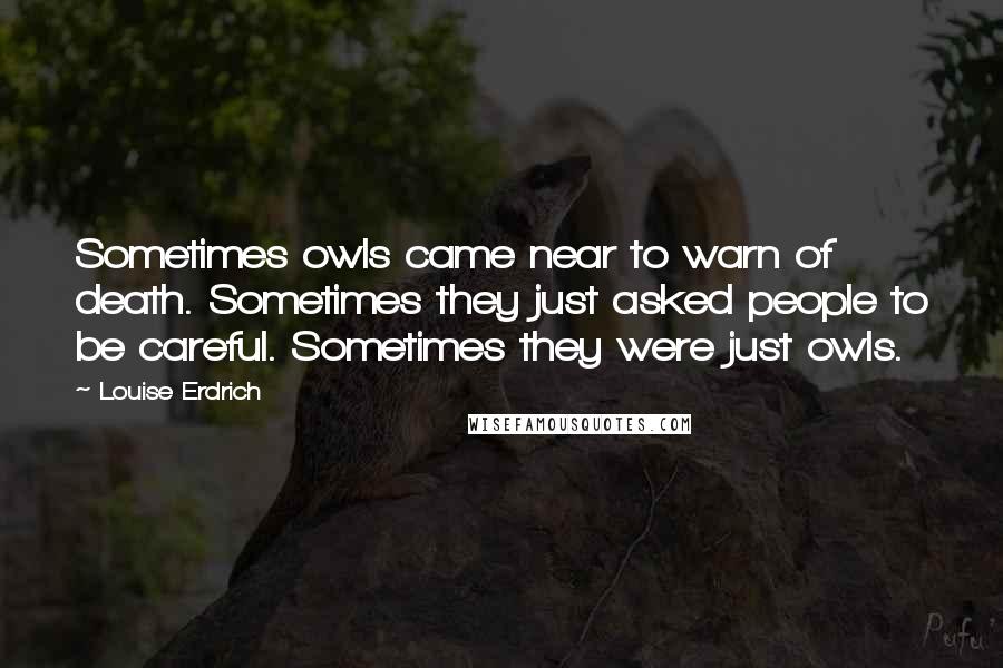 Louise Erdrich Quotes: Sometimes owls came near to warn of death. Sometimes they just asked people to be careful. Sometimes they were just owls.