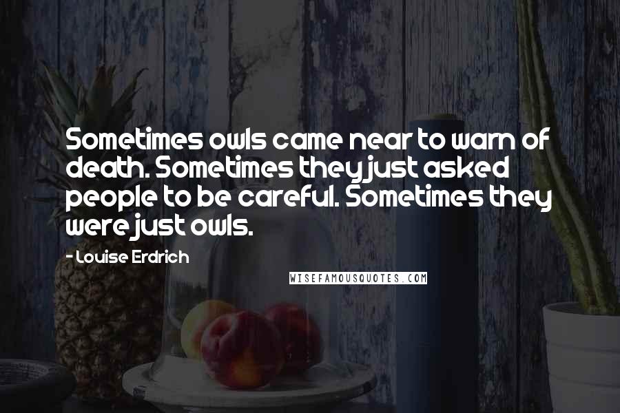 Louise Erdrich Quotes: Sometimes owls came near to warn of death. Sometimes they just asked people to be careful. Sometimes they were just owls.