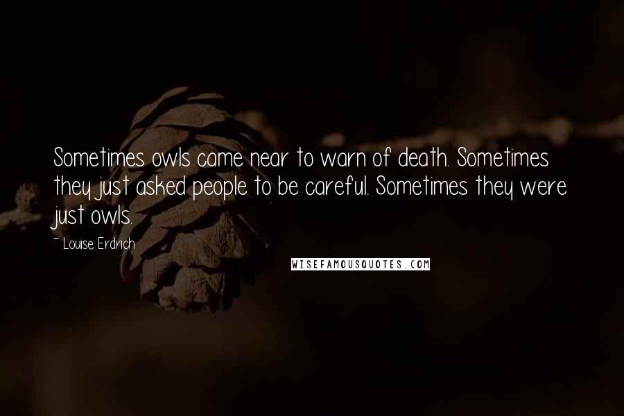 Louise Erdrich Quotes: Sometimes owls came near to warn of death. Sometimes they just asked people to be careful. Sometimes they were just owls.