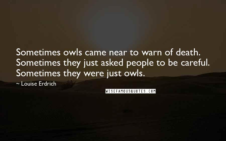 Louise Erdrich Quotes: Sometimes owls came near to warn of death. Sometimes they just asked people to be careful. Sometimes they were just owls.