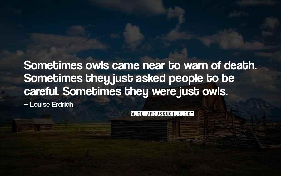 Louise Erdrich Quotes: Sometimes owls came near to warn of death. Sometimes they just asked people to be careful. Sometimes they were just owls.