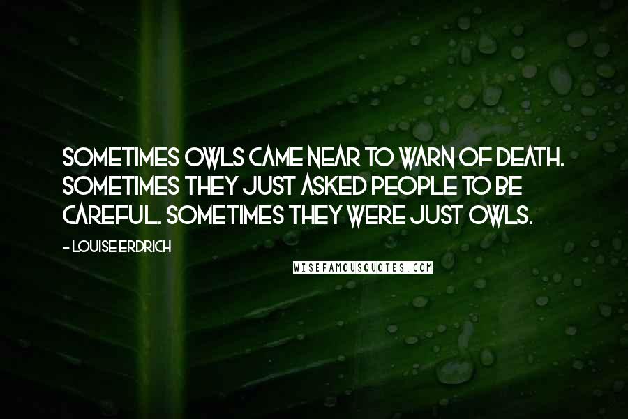 Louise Erdrich Quotes: Sometimes owls came near to warn of death. Sometimes they just asked people to be careful. Sometimes they were just owls.