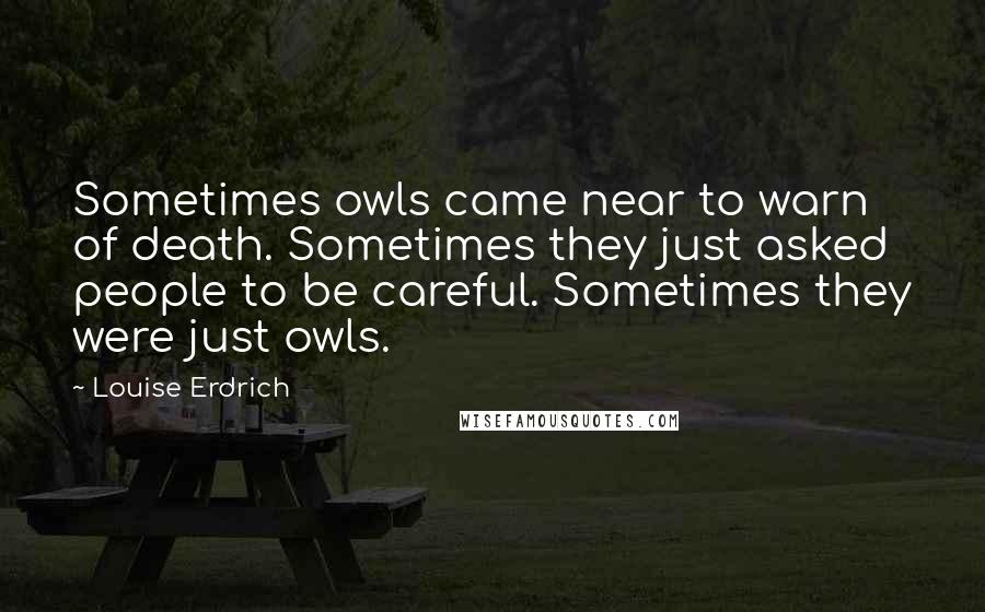 Louise Erdrich Quotes: Sometimes owls came near to warn of death. Sometimes they just asked people to be careful. Sometimes they were just owls.