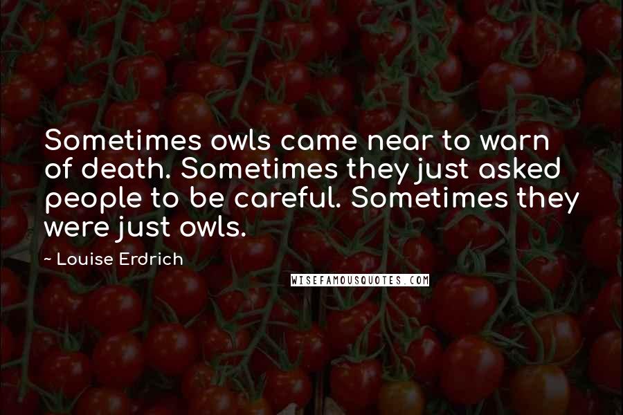 Louise Erdrich Quotes: Sometimes owls came near to warn of death. Sometimes they just asked people to be careful. Sometimes they were just owls.