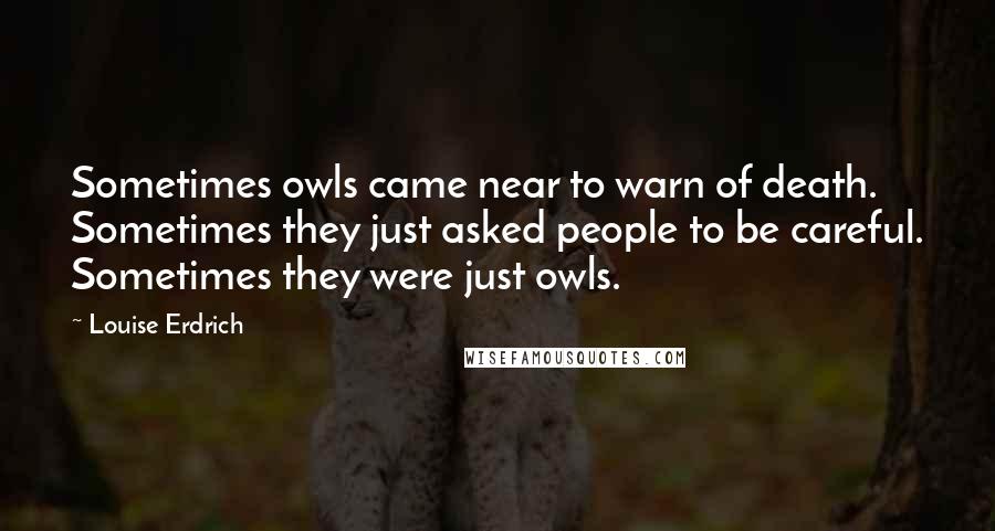 Louise Erdrich Quotes: Sometimes owls came near to warn of death. Sometimes they just asked people to be careful. Sometimes they were just owls.