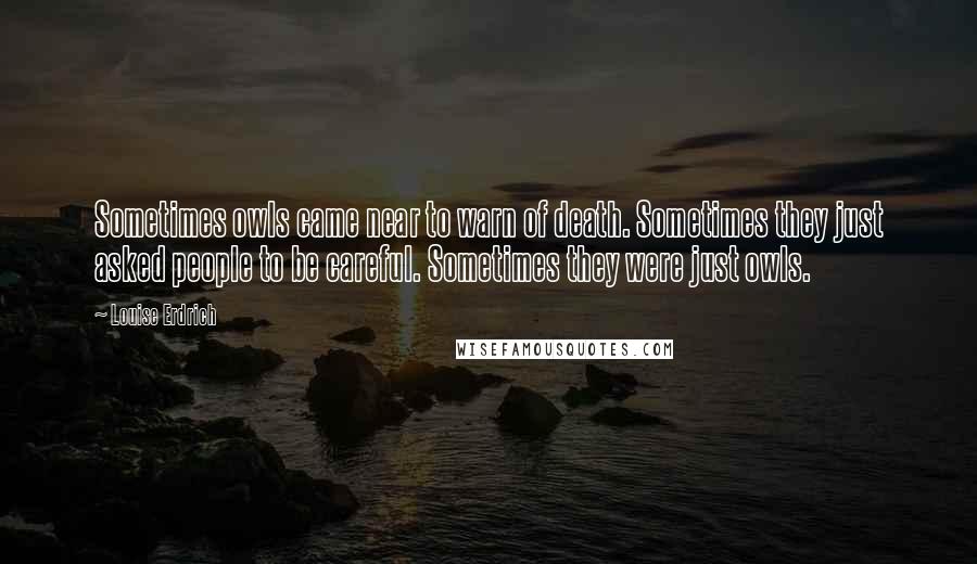 Louise Erdrich Quotes: Sometimes owls came near to warn of death. Sometimes they just asked people to be careful. Sometimes they were just owls.