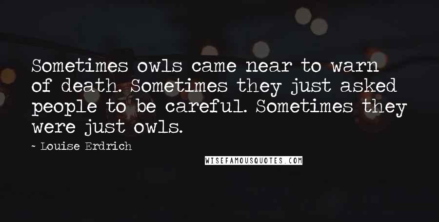 Louise Erdrich Quotes: Sometimes owls came near to warn of death. Sometimes they just asked people to be careful. Sometimes they were just owls.