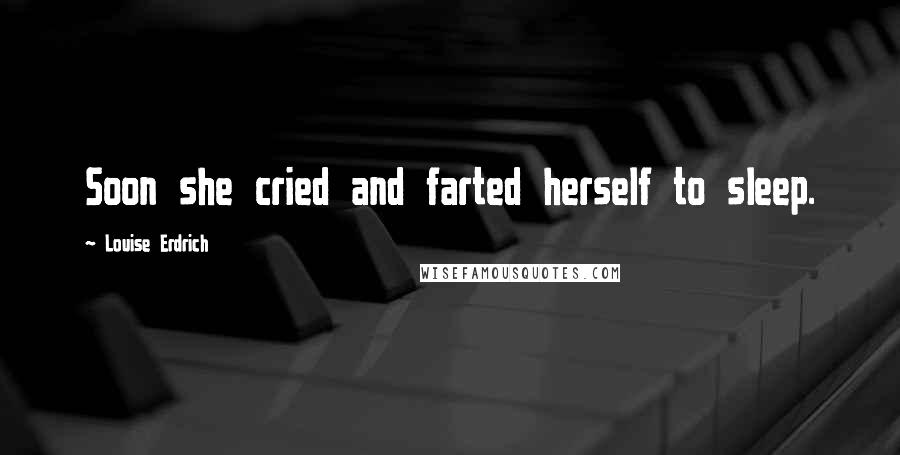 Louise Erdrich Quotes: Soon she cried and farted herself to sleep.