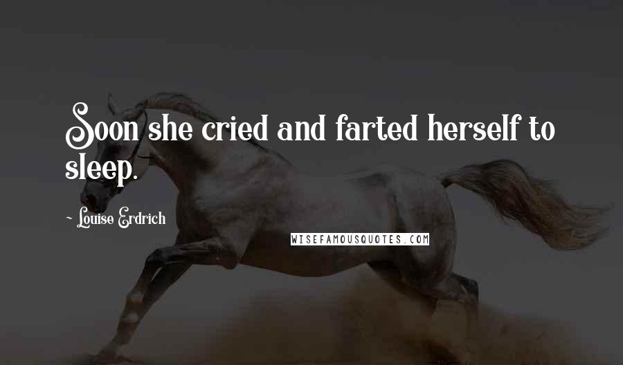 Louise Erdrich Quotes: Soon she cried and farted herself to sleep.