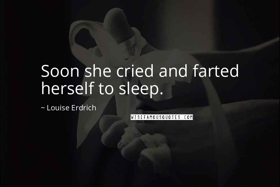 Louise Erdrich Quotes: Soon she cried and farted herself to sleep.