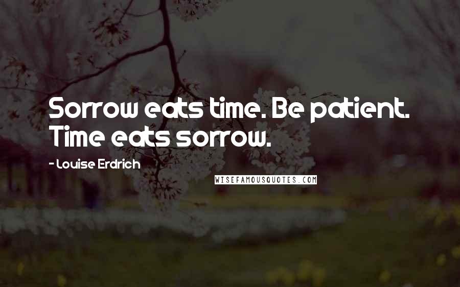 Louise Erdrich Quotes: Sorrow eats time. Be patient. Time eats sorrow.