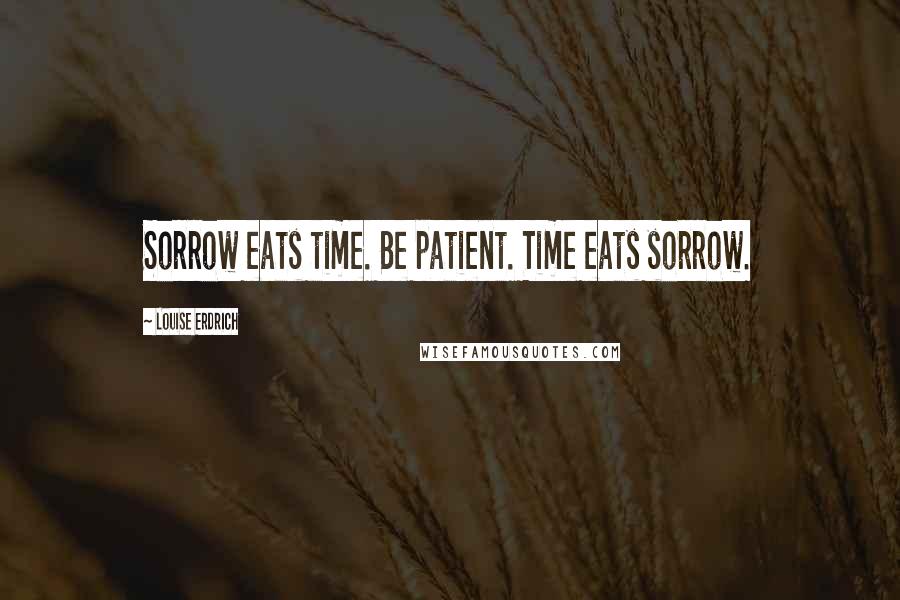Louise Erdrich Quotes: Sorrow eats time. Be patient. Time eats sorrow.