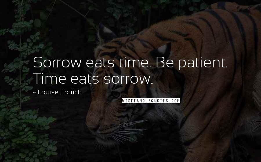 Louise Erdrich Quotes: Sorrow eats time. Be patient. Time eats sorrow.