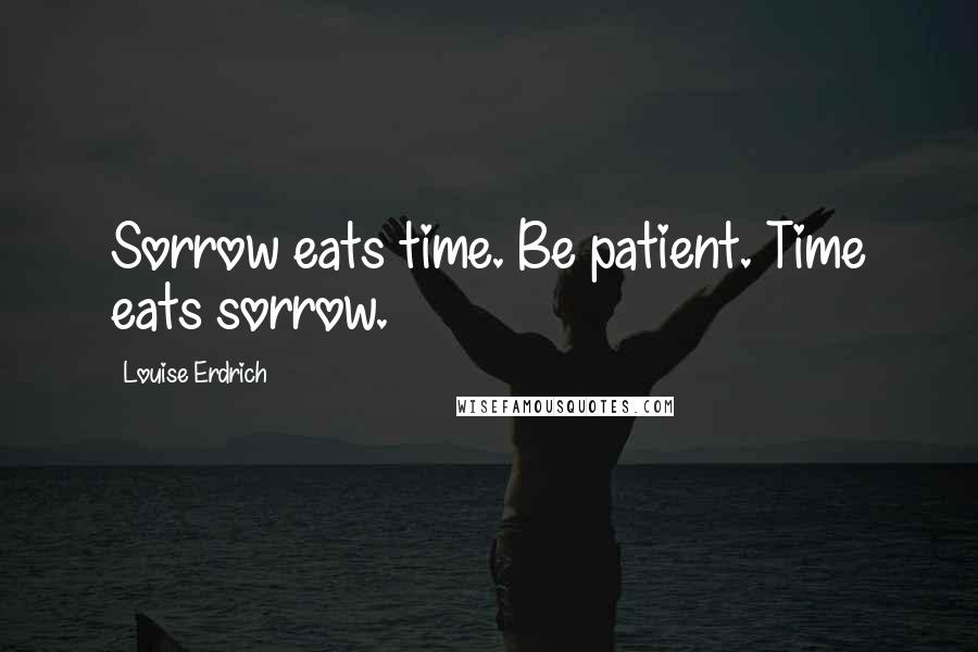 Louise Erdrich Quotes: Sorrow eats time. Be patient. Time eats sorrow.