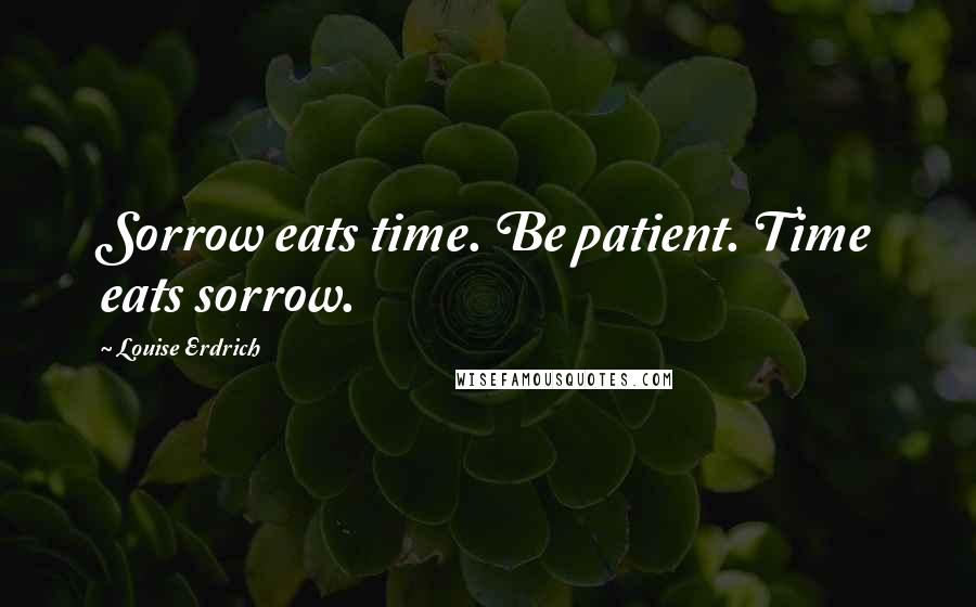 Louise Erdrich Quotes: Sorrow eats time. Be patient. Time eats sorrow.