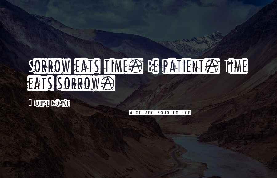 Louise Erdrich Quotes: Sorrow eats time. Be patient. Time eats sorrow.