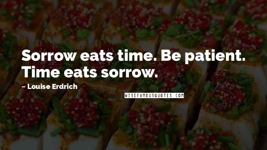 Louise Erdrich Quotes: Sorrow eats time. Be patient. Time eats sorrow.