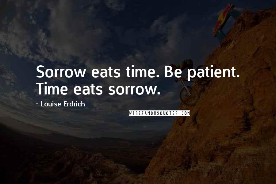 Louise Erdrich Quotes: Sorrow eats time. Be patient. Time eats sorrow.