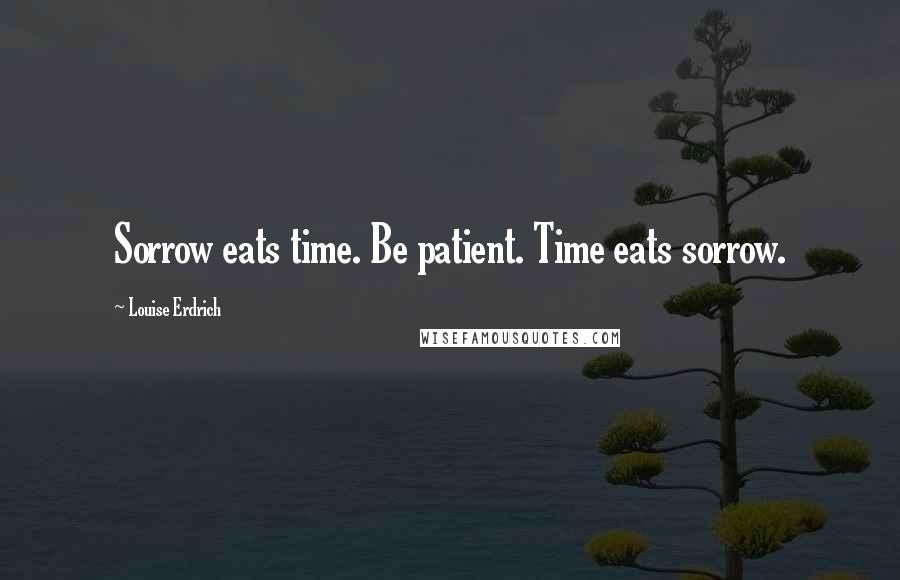 Louise Erdrich Quotes: Sorrow eats time. Be patient. Time eats sorrow.