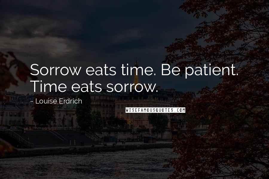 Louise Erdrich Quotes: Sorrow eats time. Be patient. Time eats sorrow.