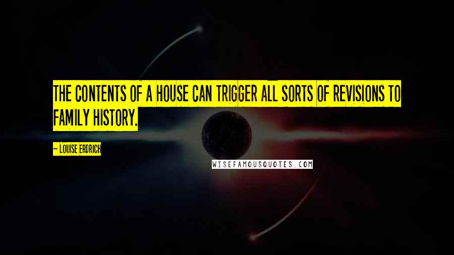Louise Erdrich Quotes: The contents of a house can trigger all sorts of revisions to family history.