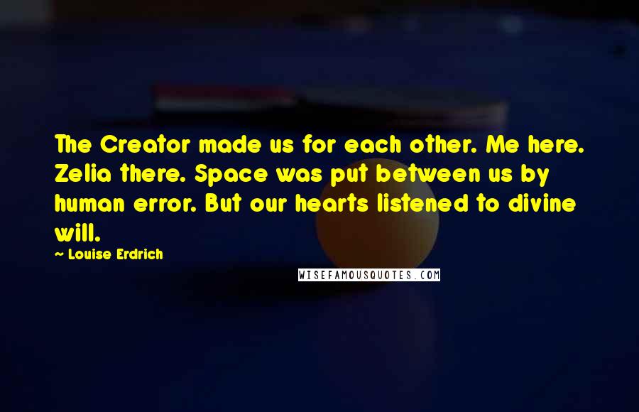 Louise Erdrich Quotes: The Creator made us for each other. Me here. Zelia there. Space was put between us by human error. But our hearts listened to divine will.