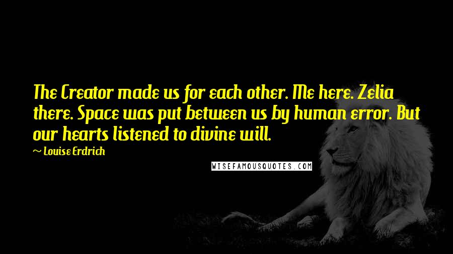 Louise Erdrich Quotes: The Creator made us for each other. Me here. Zelia there. Space was put between us by human error. But our hearts listened to divine will.