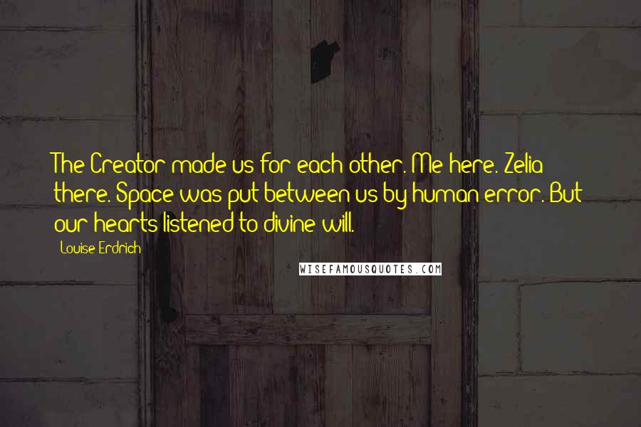 Louise Erdrich Quotes: The Creator made us for each other. Me here. Zelia there. Space was put between us by human error. But our hearts listened to divine will.