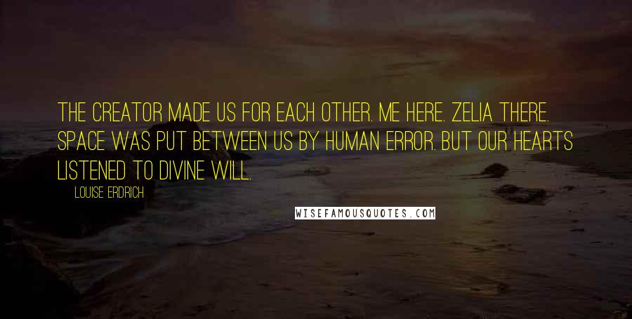 Louise Erdrich Quotes: The Creator made us for each other. Me here. Zelia there. Space was put between us by human error. But our hearts listened to divine will.