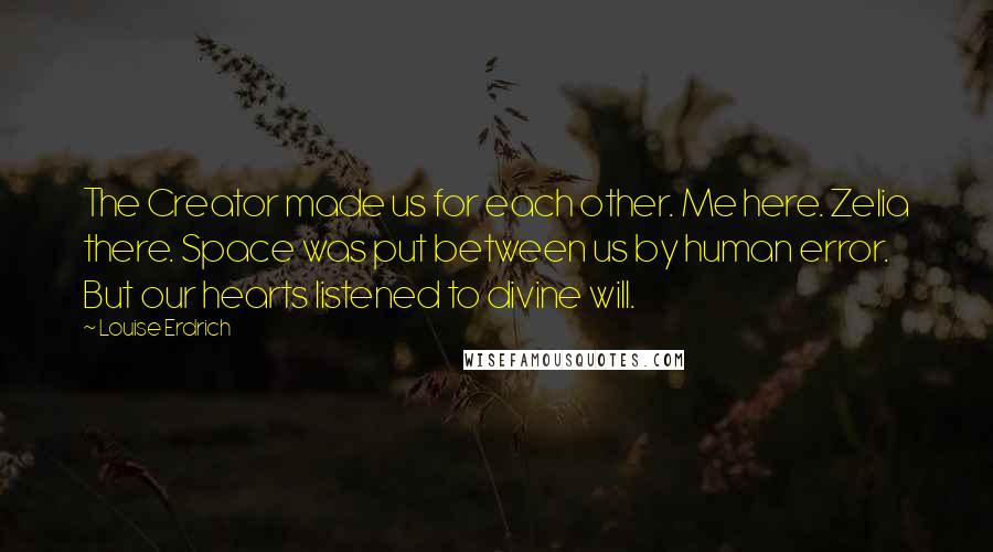 Louise Erdrich Quotes: The Creator made us for each other. Me here. Zelia there. Space was put between us by human error. But our hearts listened to divine will.