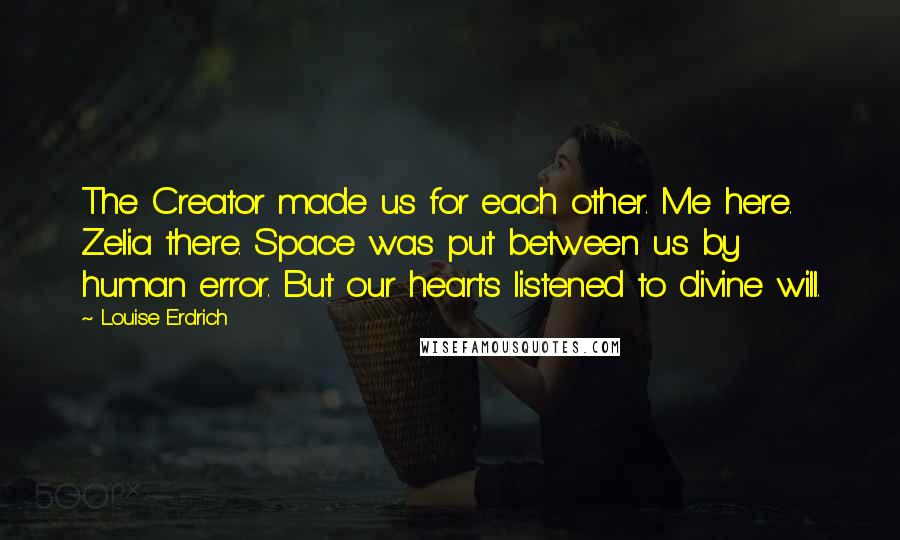 Louise Erdrich Quotes: The Creator made us for each other. Me here. Zelia there. Space was put between us by human error. But our hearts listened to divine will.