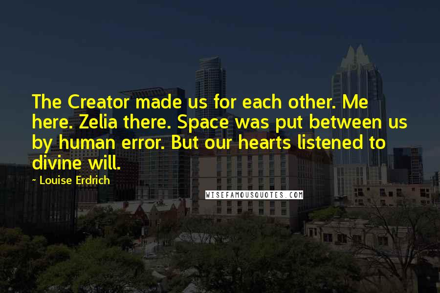 Louise Erdrich Quotes: The Creator made us for each other. Me here. Zelia there. Space was put between us by human error. But our hearts listened to divine will.