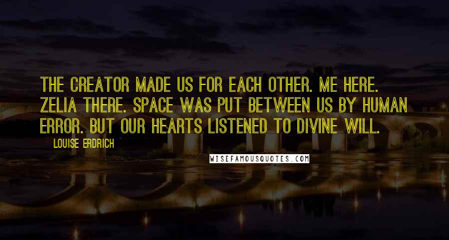 Louise Erdrich Quotes: The Creator made us for each other. Me here. Zelia there. Space was put between us by human error. But our hearts listened to divine will.