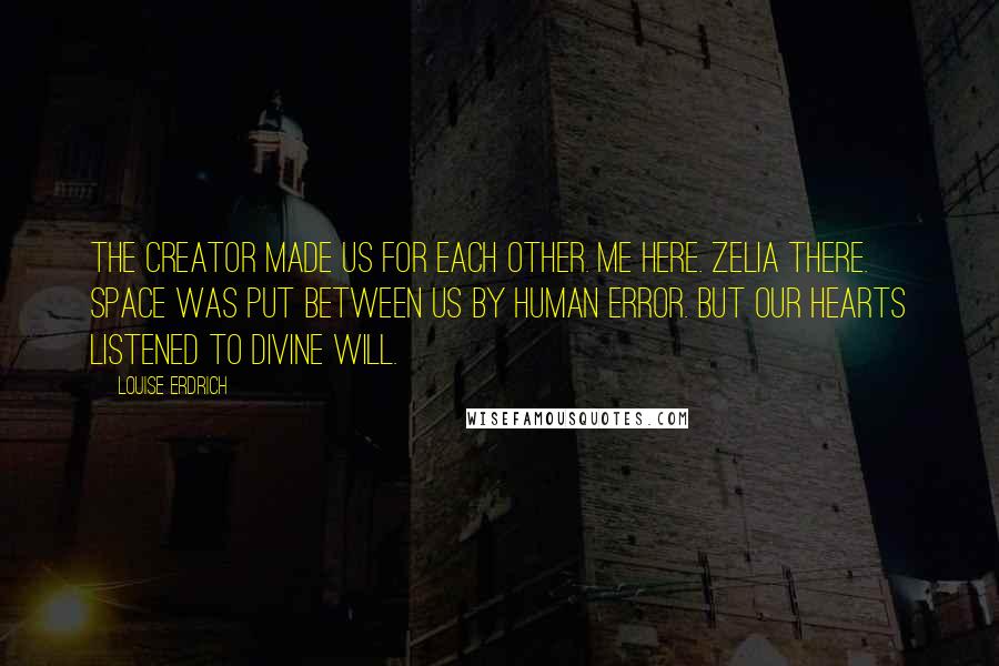 Louise Erdrich Quotes: The Creator made us for each other. Me here. Zelia there. Space was put between us by human error. But our hearts listened to divine will.