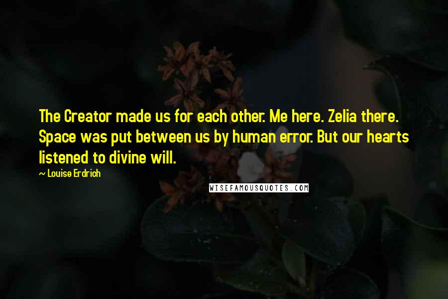 Louise Erdrich Quotes: The Creator made us for each other. Me here. Zelia there. Space was put between us by human error. But our hearts listened to divine will.