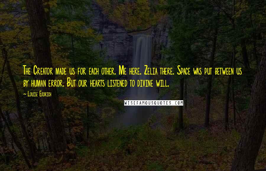 Louise Erdrich Quotes: The Creator made us for each other. Me here. Zelia there. Space was put between us by human error. But our hearts listened to divine will.