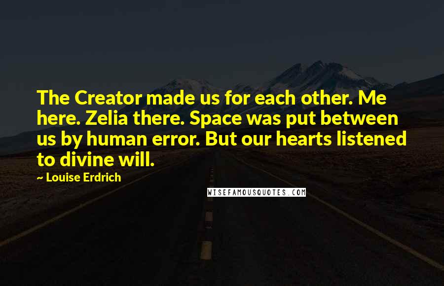 Louise Erdrich Quotes: The Creator made us for each other. Me here. Zelia there. Space was put between us by human error. But our hearts listened to divine will.