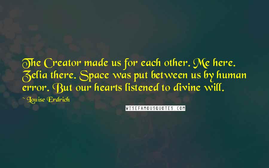 Louise Erdrich Quotes: The Creator made us for each other. Me here. Zelia there. Space was put between us by human error. But our hearts listened to divine will.