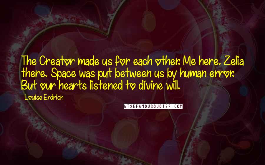 Louise Erdrich Quotes: The Creator made us for each other. Me here. Zelia there. Space was put between us by human error. But our hearts listened to divine will.