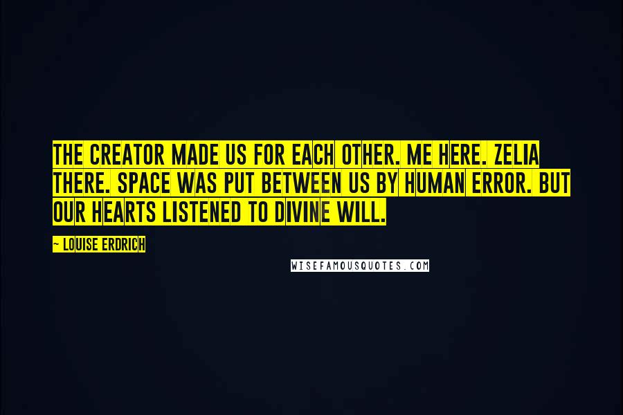 Louise Erdrich Quotes: The Creator made us for each other. Me here. Zelia there. Space was put between us by human error. But our hearts listened to divine will.