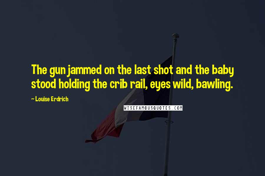 Louise Erdrich Quotes: The gun jammed on the last shot and the baby stood holding the crib rail, eyes wild, bawling.