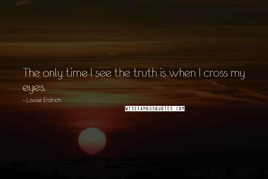 Louise Erdrich Quotes: The only time I see the truth is when I cross my eyes.
