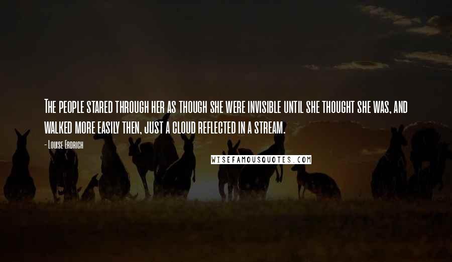 Louise Erdrich Quotes: The people stared through her as though she were invisible until she thought she was, and walked more easily then, just a cloud reflected in a stream.