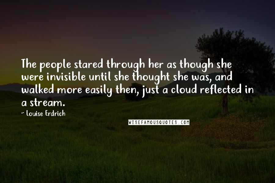 Louise Erdrich Quotes: The people stared through her as though she were invisible until she thought she was, and walked more easily then, just a cloud reflected in a stream.