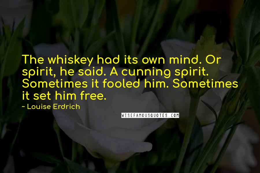 Louise Erdrich Quotes: The whiskey had its own mind. Or spirit, he said. A cunning spirit. Sometimes it fooled him. Sometimes it set him free.