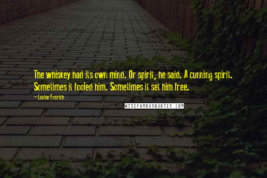 Louise Erdrich Quotes: The whiskey had its own mind. Or spirit, he said. A cunning spirit. Sometimes it fooled him. Sometimes it set him free.