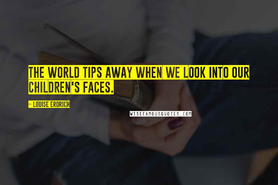 Louise Erdrich Quotes: The world tips away when we look into our children's faces.