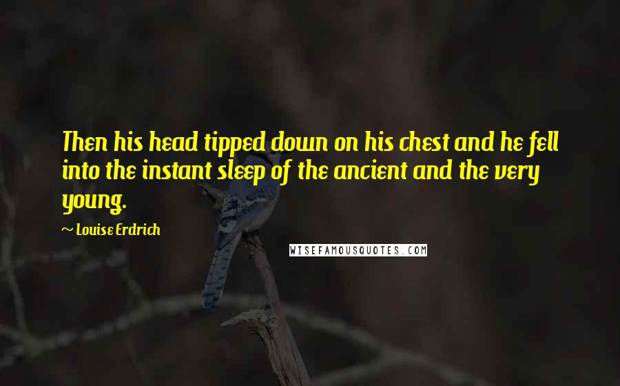 Louise Erdrich Quotes: Then his head tipped down on his chest and he fell into the instant sleep of the ancient and the very young.